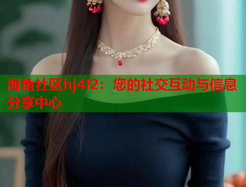 海角社区hj4f2：您的社交互动与信息分享中心  第2张