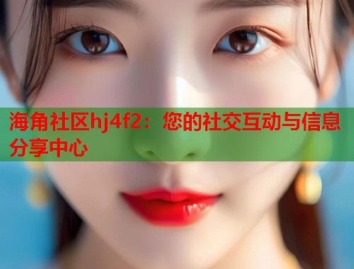 海角社区hj4f2：您的社交互动与信息分享中心  第1张