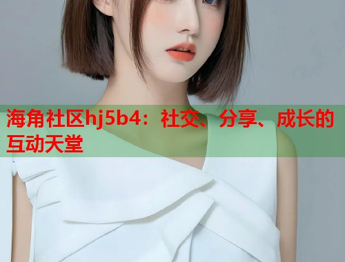 海角社区hj5b4：社交、分享、成长的互动天堂  第1张