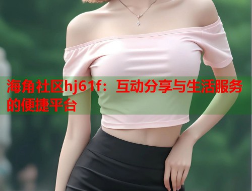 海角社区hj61f：互动分享与生活服务的便捷平台  第1张
