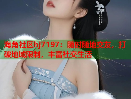 海角社区hj7197：随时随地交友，打破地域限制，丰富社交生活  第1张