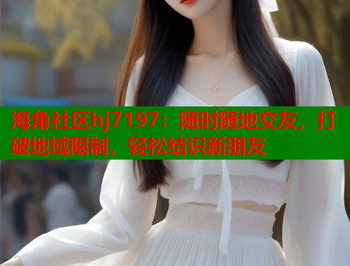 海角社区hj7197：随时随地交友，打破地域限制，轻松结识新朋友  第1张
