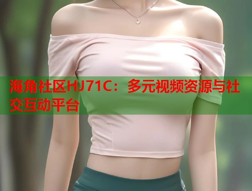 海角社区HJ71C：多元视频资源与社交互动平台  第1张