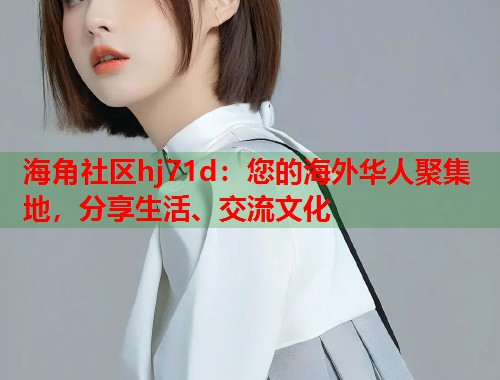 海角社区hj71d：您的海外华人聚集地，分享生活、交流文化  第1张