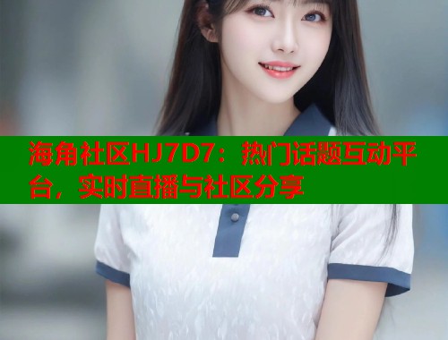 海角社区HJ7D7：热门话题互动平台，实时直播与社区分享  第2张