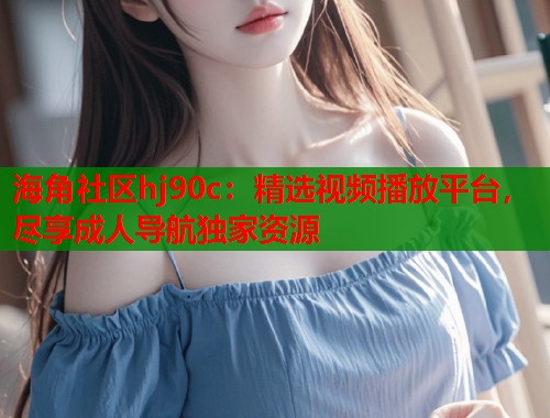 海角社区hj90c：精选视频播放平台，尽享成人导航独家资源  第1张