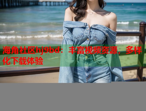 海角社区hj9bd：丰富视频资源，多样化下载体验  第1张