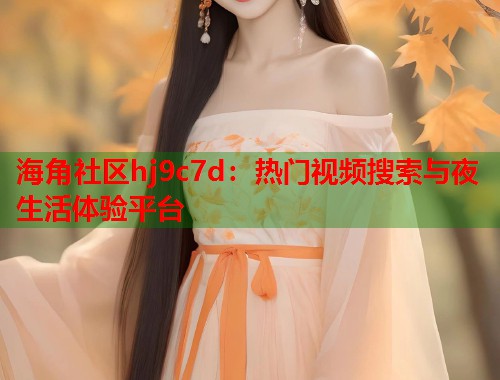 海角社区hj9c7d：热门视频搜索与夜生活体验平台  第1张