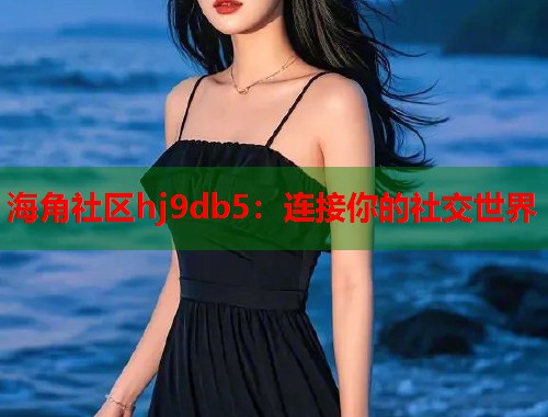 海角社区hj9db5：连接你的社交世界  第1张