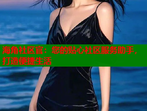 海角社区官：您的贴心社区服务助手，打造便捷生活  第2张