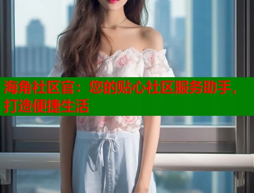 海角社区官：您的贴心社区服务助手，打造便捷生活  第1张