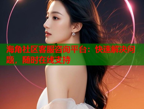 海角社区客服咨询平台：快速解决问题，随时在线支持  第1张