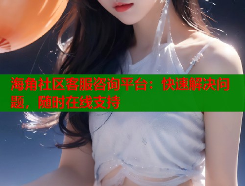 海角社区客服咨询平台：快速解决问题，随时在线支持  第2张