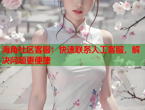海角社区客服：快速联系人工客服，解决问题更便捷  第2张