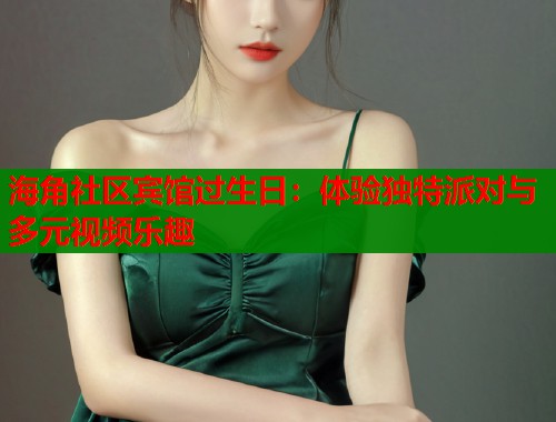 海角社区宾馆过生日：体验独特派对与多元视频乐趣  第1张