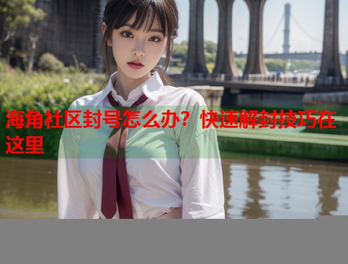 海角社区封号怎么办？快速解封技巧在这里  第1张