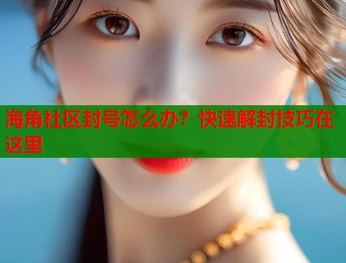海角社区封号怎么办？快速解封技巧在这里  第2张