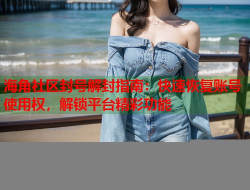 海角社区封号解封指南：快速恢复账号使用权，解锁平台精彩功能  第1张