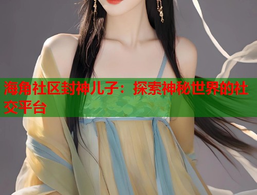 海角社区封神儿子：探索神秘世界的社交平台  第2张