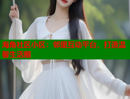 海角社区小区：邻里互动平台，打造温馨生活圈  第1张