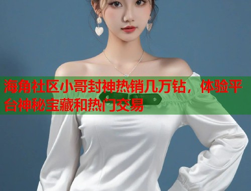 海角社区小哥封神热销几万钻，体验平台神秘宝藏和热门交易  第2张