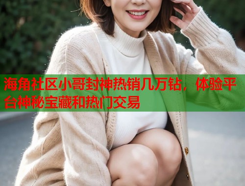海角社区小哥封神热销几万钻，体验平台神秘宝藏和热门交易  第1张