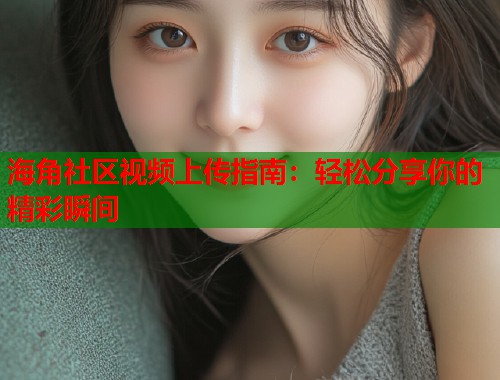 海角社区视频上传指南：轻松分享你的精彩瞬间  第1张