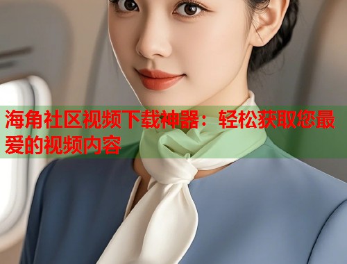 海角社区视频下载神器：轻松获取您最爱的视频内容  第1张