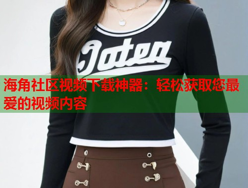 海角社区视频下载神器：轻松获取您最爱的视频内容  第2张