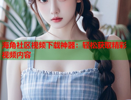 海角社区视频下载神器：轻松获取精彩视频内容  第1张