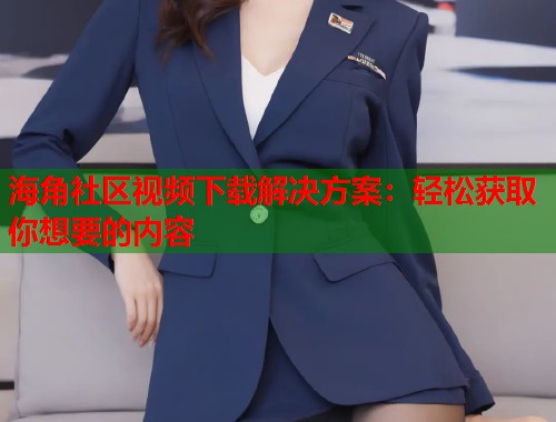 海角社区视频下载解决方案：轻松获取你想要的内容  第1张