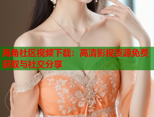 海角社区视频下载：高清影视资源免费获取与社交分享  第1张
