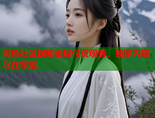 海角社区视频全程付费观看，独家内容尽在掌握  第2张