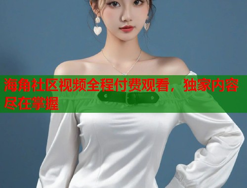 海角社区视频全程付费观看，独家内容尽在掌握  第1张