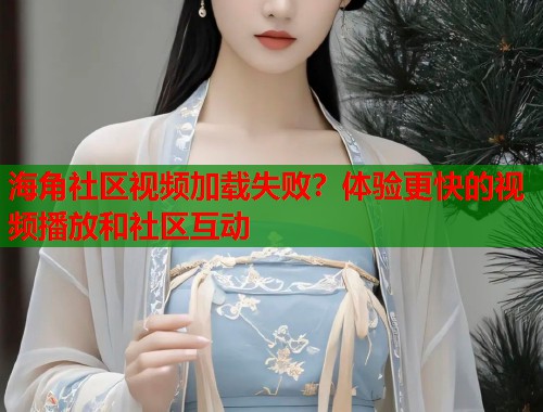 海角社区视频加载失败？体验更快的视频播放和社区互动  第2张