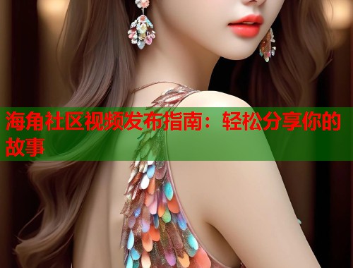 海角社区视频发布指南：轻松分享你的故事  第1张