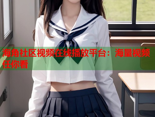 海角社区视频在线播放平台：海量视频任你看  第1张