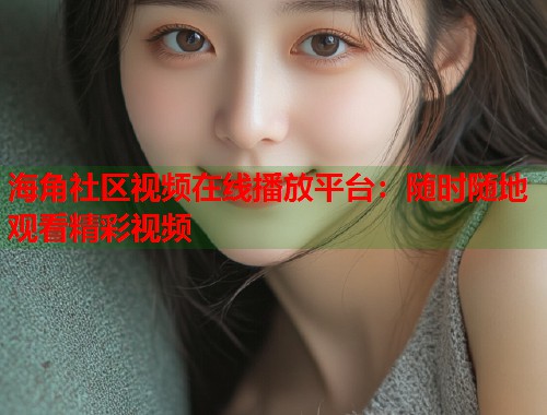 海角社区视频在线播放平台：随时随地观看精彩视频  第2张