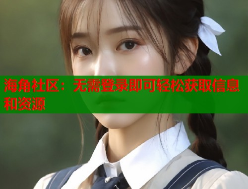 海角社区：无需登录即可轻松获取信息和资源  第1张