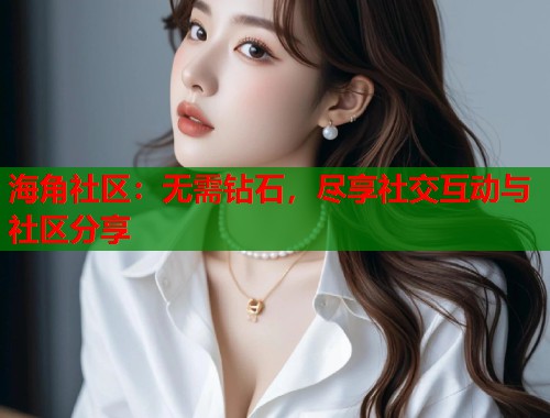 海角社区：无需钻石，尽享社交互动与社区分享  第1张