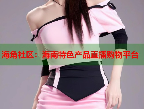 海角社区：海南特色产品直播购物平台  第1张