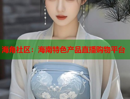 海角社区：海南特色产品直播购物平台  第2张