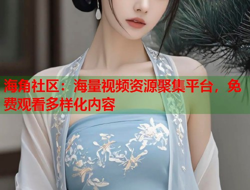 海角社区：海量视频资源聚集平台，免费观看多样化内容  第1张