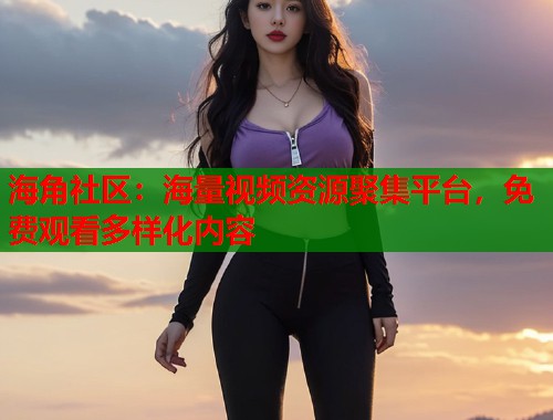 海角社区：海量视频资源聚集平台，免费观看多样化内容  第2张