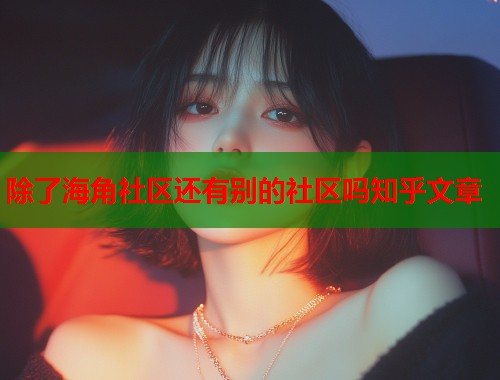 除了海角社区还有别的社区吗知乎文章  第1张