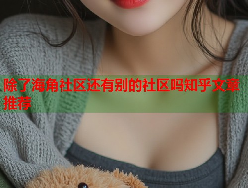 除了海角社区还有别的社区吗知乎文章推荐  第1张