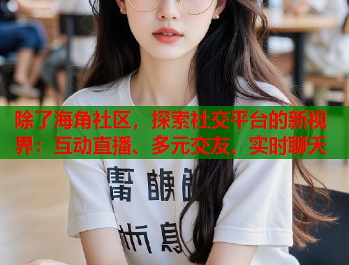 除了海角社区，探索社交平台的新视界：互动直播、多元交友、实时聊天  第1张