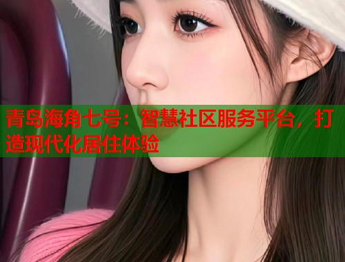 青岛海角七号：智慧社区服务平台，打造现代化居住体验  第1张