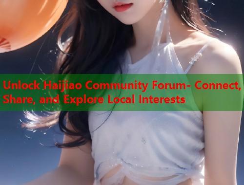 Unlock Haijiao Community Forum- Connect, Share, and Explore Local Interests  第1张
