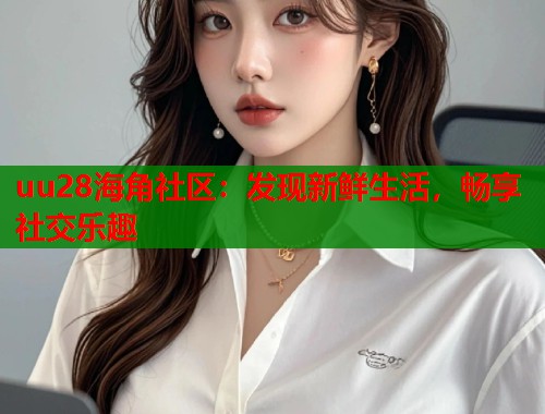 uu28海角社区：发现新鲜生活，畅享社交乐趣  第1张